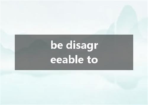 be disagreeable to是什么意思