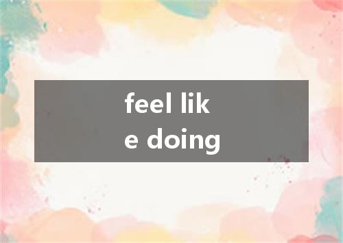 feel like doing是什么意思