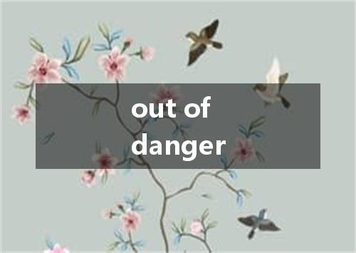 out of danger是什么意思