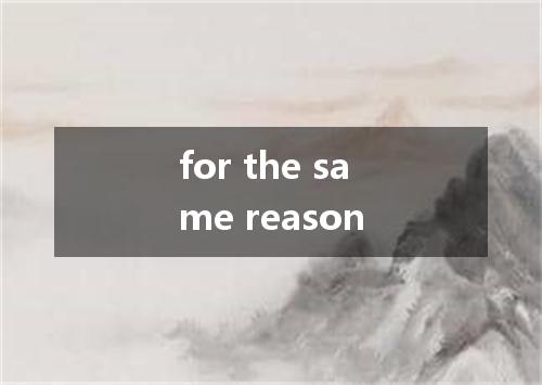for the same reason是什么意思