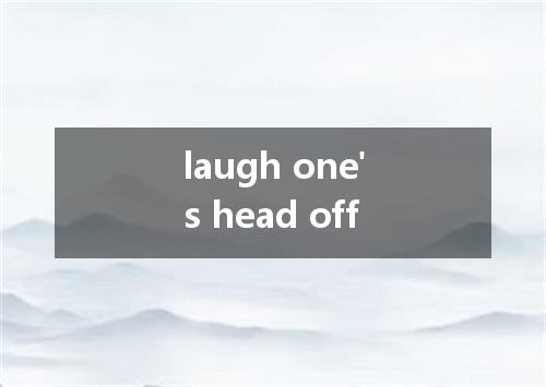 laugh one's head off是什么意思