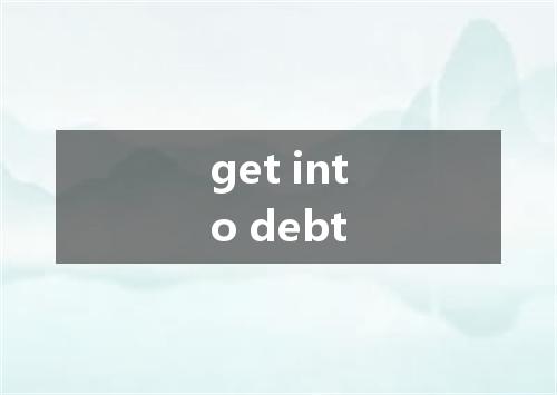 get into debt是什么意思