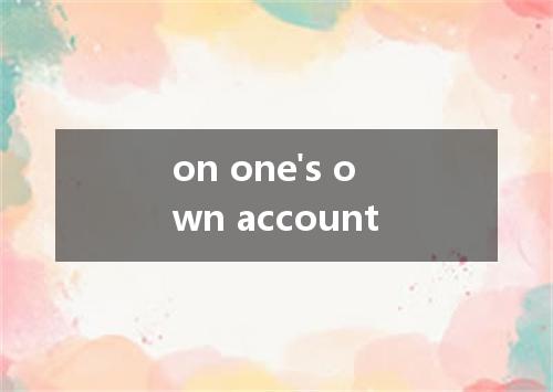 on one's own account是什么意思