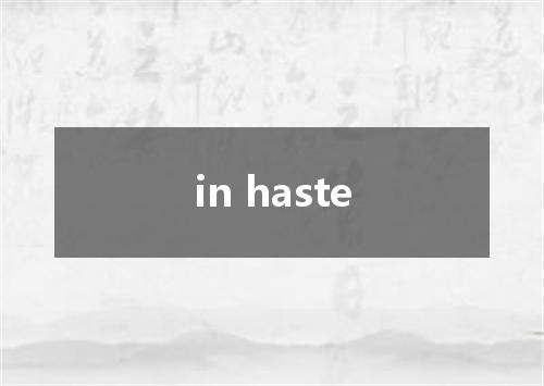 in haste是什么意思