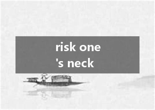 risk one's neck是什么意思