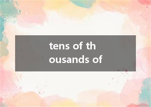 tens of thousands of是什么意思