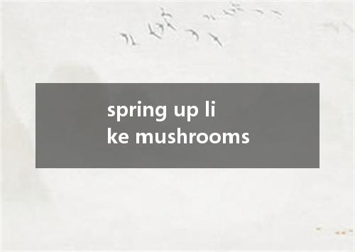 spring up like mushrooms是什么意思