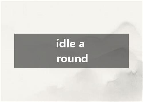 idle around是什么意思