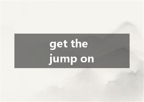 get the jump on是什么意思