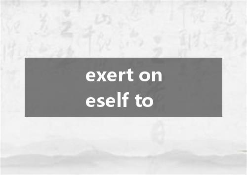 exert oneself to是什么意思