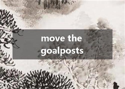 move the goalposts是什么意思