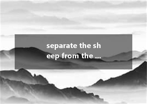 separate the sheep from the goats是什么意思