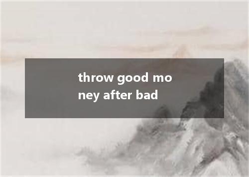 throw good money after bad是什么意思