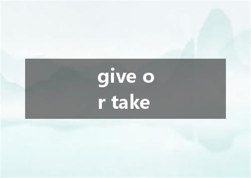 give or take是什么意思