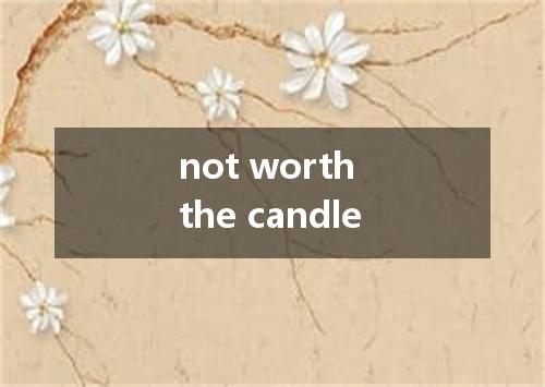 not worth the candle是什么意思