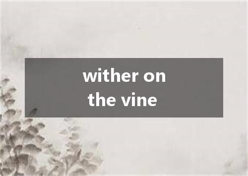 wither on the vine是什么意思