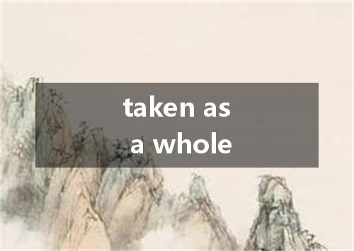taken as a whole是什么意思