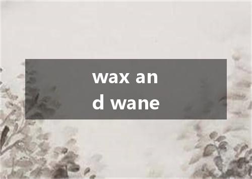 wax and wane是什么意思