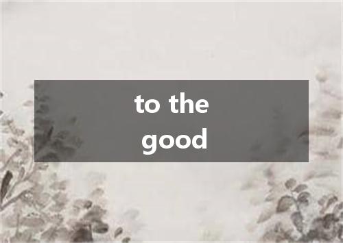 to the good是什么意思
