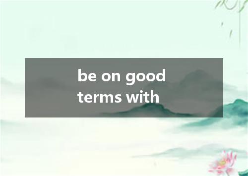 be on good terms with是什么意思