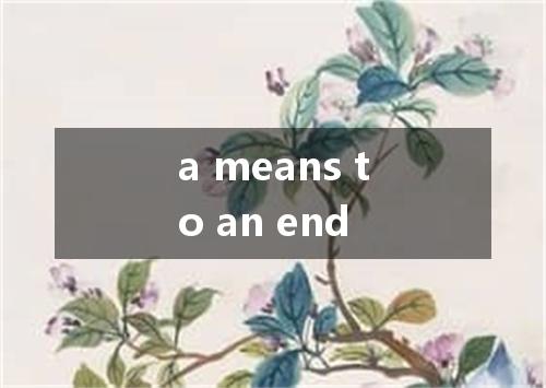 a means to an end是什么意思