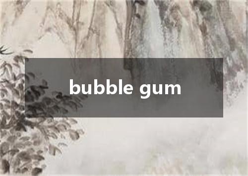 bubble gum是什么意思