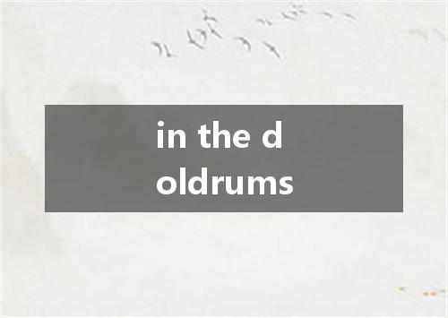 in the doldrums是什么意思