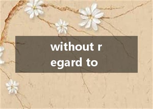 without regard to是什么意思