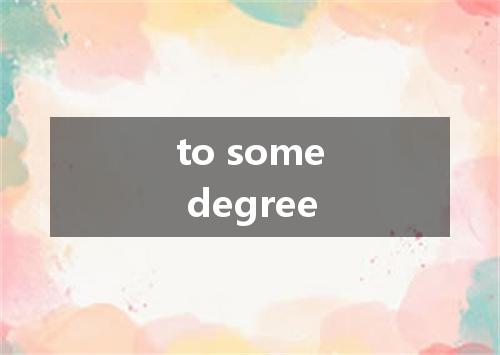 to some degree是什么意思