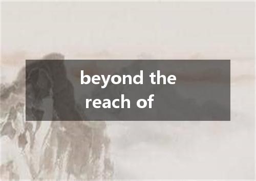 beyond the reach of是什么意思