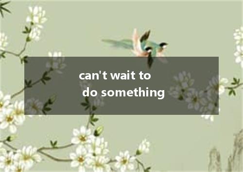 can't wait to do something是什么意思