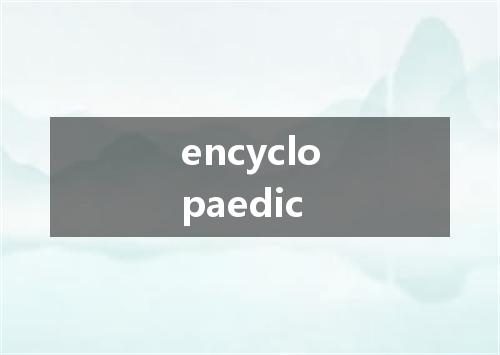 encyclopaedic是什么意思