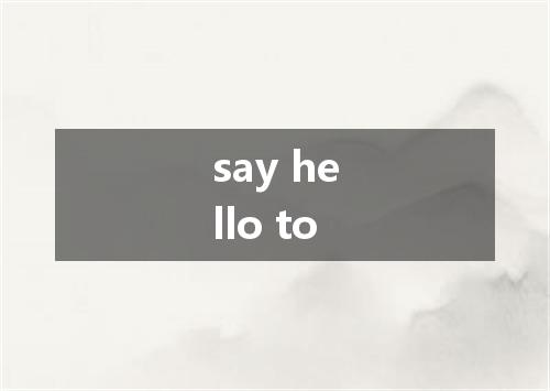 say hello to是什么意思