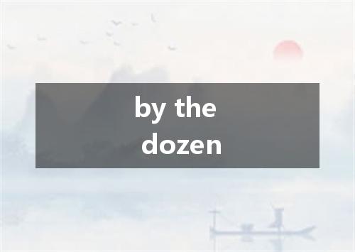 by the dozen是什么意思