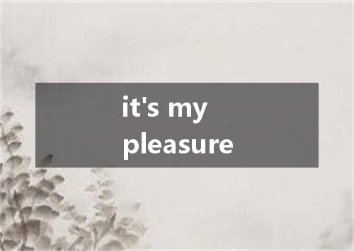 it's my pleasure是什么意思