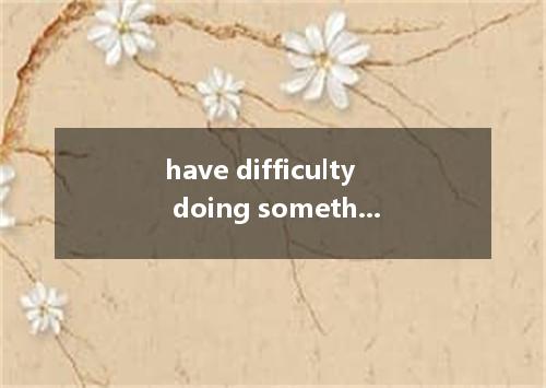 have difficulty doing something是什么意思