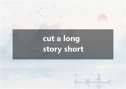 cut a long story short是什么意思