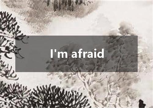I'm afraid是什么意思