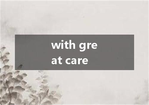 with great care是什么意思