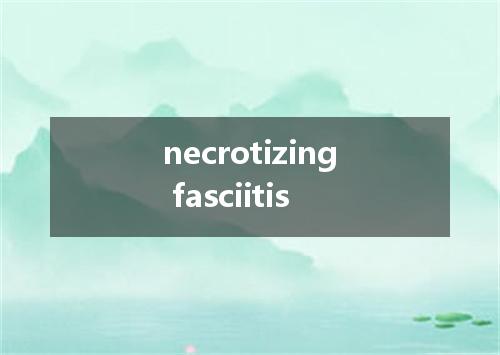 necrotizing fasciitis是什么意思