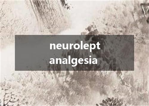 neuroleptanalgesia是什么意思
