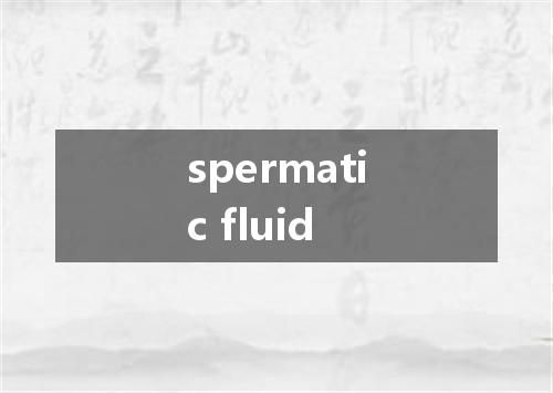 spermatic fluid是什么意思