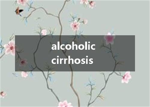 alcoholic cirrhosis是什么意思