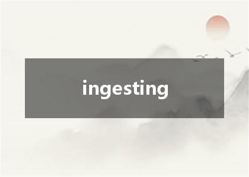 ingesting是什么意思