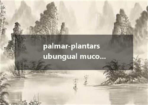 palmar-plantarsubungual mucosal melanoma是什么意思