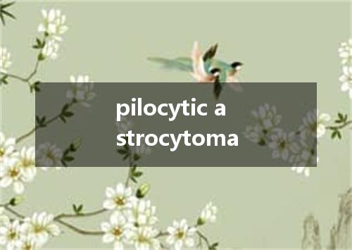 pilocytic astrocytoma是什么意思