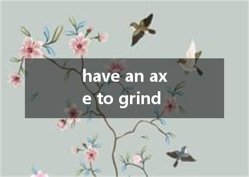 have an axe to grind是什么意思