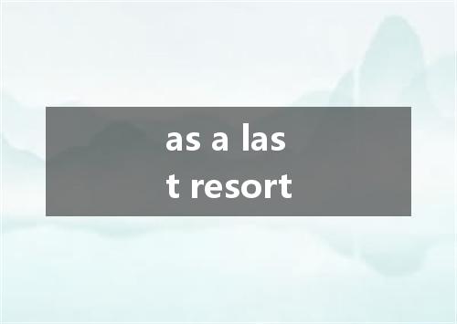 as a last resort是什么意思