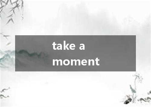 take a moment是什么意思
