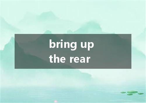 bring up the rear是什么意思